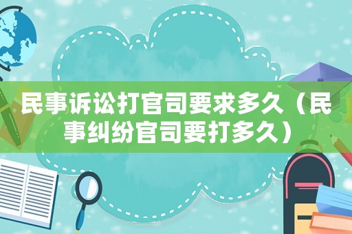 民事訴訟打官司要求多久（民事糾紛官司要打多久）