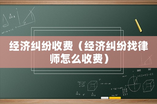 經濟糾紛收費（經濟糾紛找律師怎么收費）