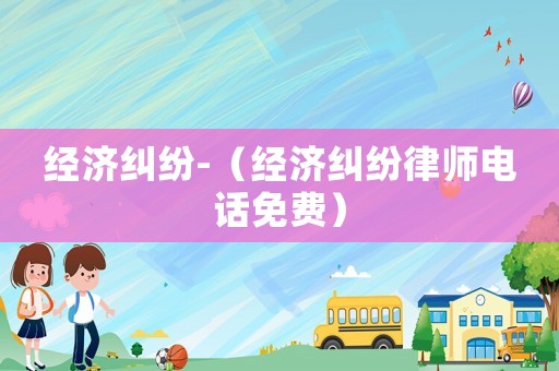 經濟糾紛-（經濟糾紛律師電話免費）