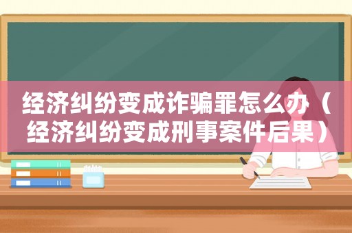 經濟糾紛變成詐騙罪怎么辦（經濟糾紛變成刑事案件后果）