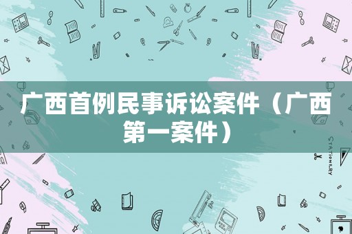 廣西首例民事訴訟案件（廣西第一案件）