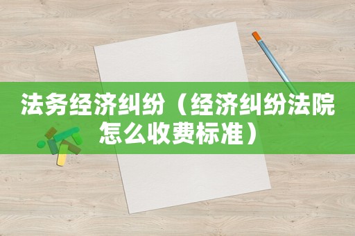 法務經濟糾紛（經濟糾紛法院怎么收費標準）