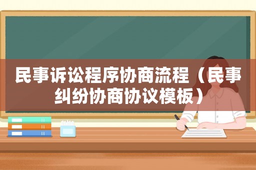 民事訴訟程序協商流程（民事糾紛協商協議模板）