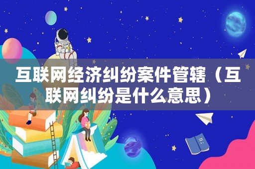 互聯網經濟糾紛案件管轄（互聯網糾紛是什么意思）