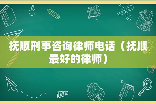 撫順刑事咨詢律師電話（撫順最好的律師）