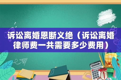 訴訟離婚恩斷義絕（訴訟離婚律師費一共需要多少費用）