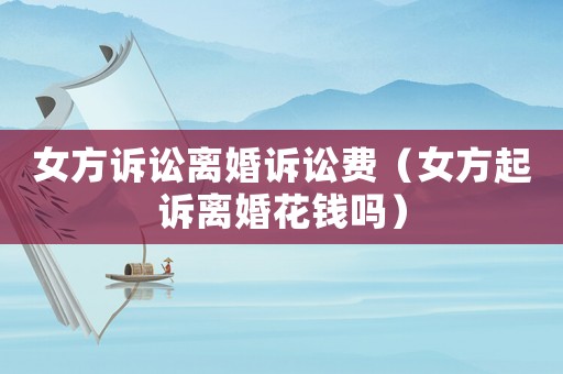 女方訴訟離婚訴訟費（女方起訴離婚花錢嗎）