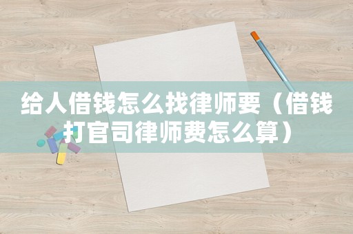 給人借錢(qián)怎么找律師要（借錢(qián)打官司律師費(fèi)怎么算）
