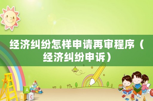 經濟糾紛怎樣申請再審程序（經濟糾紛申訴）