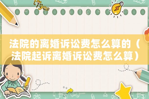 法院的離婚訴訟費(fèi)怎么算的（法院起訴離婚訴訟費(fèi)怎么算）