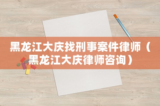 黑龍江大慶找刑事案件律師（黑龍江大慶律師咨詢）