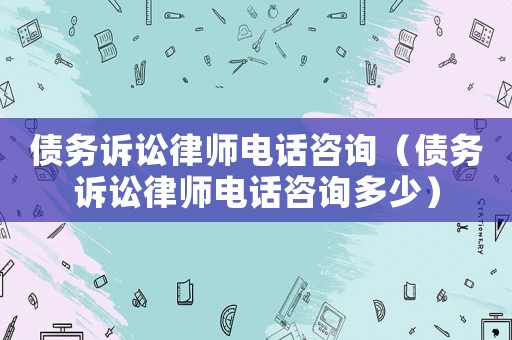 債務訴訟律師電話咨詢（債務訴訟律師電話咨詢多少）