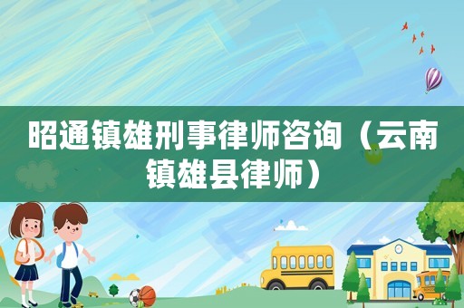 昭通鎮(zhèn)雄刑事律師咨詢（云南鎮(zhèn)雄縣律師）