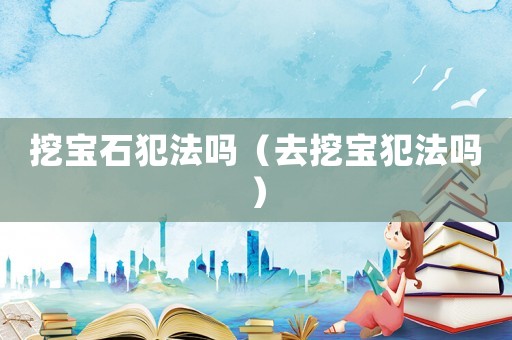 挖寶石犯法嗎（去挖寶犯法嗎）