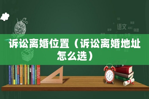 訴訟離婚位置（訴訟離婚地址怎么選）
