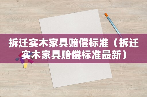 拆遷實木家具賠償標準（拆遷實木家具賠償標準最新）