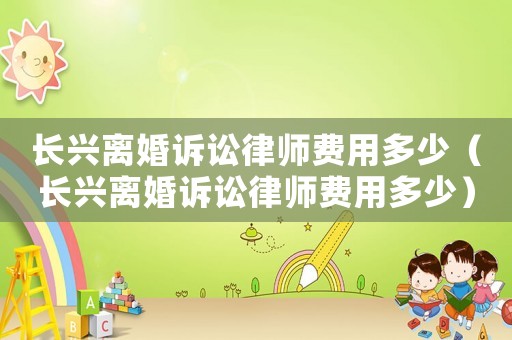 長興離婚訴訟律師費用多少（長興離婚訴訟律師費用多少）