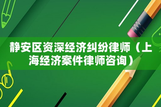 靜安區(qū)資深經濟糾紛律師（上海經濟案件律師咨詢）