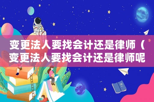 變更法人要找會(huì)計(jì)還是律師（變更法人要找會(huì)計(jì)還是律師呢）