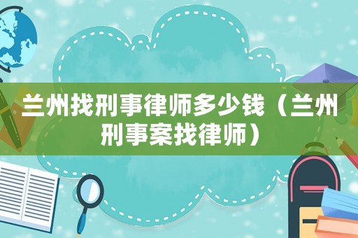 蘭州找刑事律師多少錢（蘭州刑事案找律師）