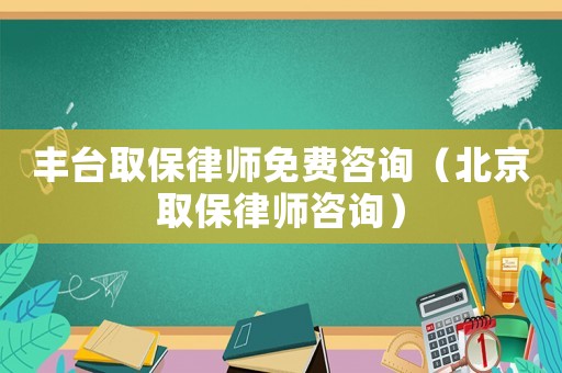 豐臺取保律師免費咨詢（北京取保律師咨詢）