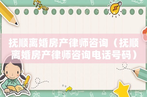 撫順離婚房產律師咨詢（撫順離婚房產律師咨詢電話號碼）