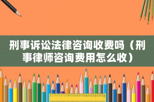 刑事訴訟法律咨詢收費嗎（刑事律師咨詢費用怎么收）