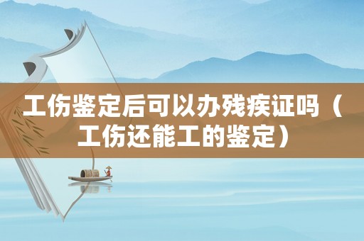 工傷鑒定后可以辦殘疾證嗎（工傷還能工的鑒定）