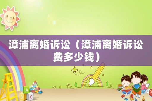 漳浦離婚訴訟（漳浦離婚訴訟費多少錢）