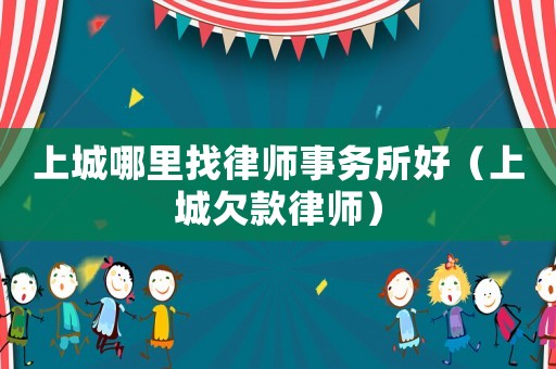 上城哪里找律師事務(wù)所好（上城欠款律師）