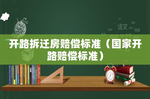 開(kāi)路拆遷房賠償標(biāo)準(zhǔn)（國(guó)家開(kāi)路賠償標(biāo)準(zhǔn)）