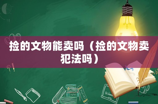 撿的文物能賣嗎（撿的文物賣犯法嗎）