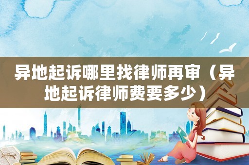 異地起訴哪里找律師再審（異地起訴律師費要多少）