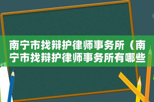 南寧市找辯護律師事務所（南寧市找辯護律師事務所有哪些）