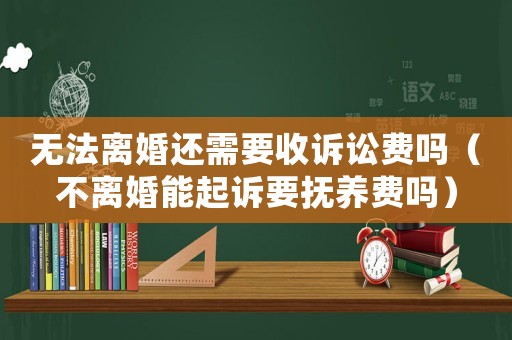 無(wú)法離婚還需要收訴訟費(fèi)嗎（不離婚能起訴要撫養(yǎng)費(fèi)嗎）