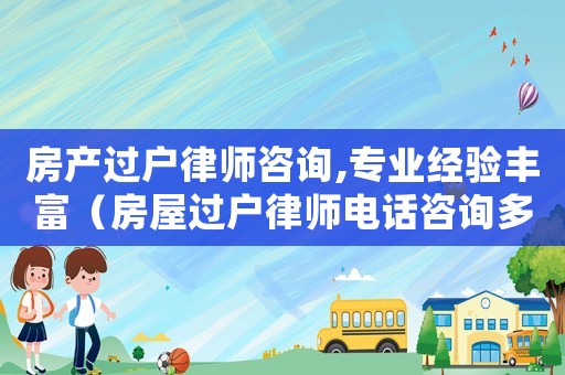 房產(chǎn)過(guò)戶律師咨詢,專業(yè)經(jīng)驗(yàn)豐富（房屋過(guò)戶律師電話咨詢多少）