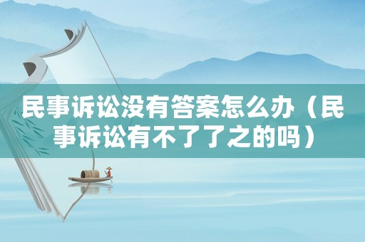 民事訴訟沒有答案怎么辦（民事訴訟有不了了之的嗎）