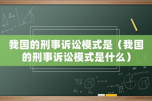 我國的刑事訴訟模式是（我國的刑事訴訟模式是什么）