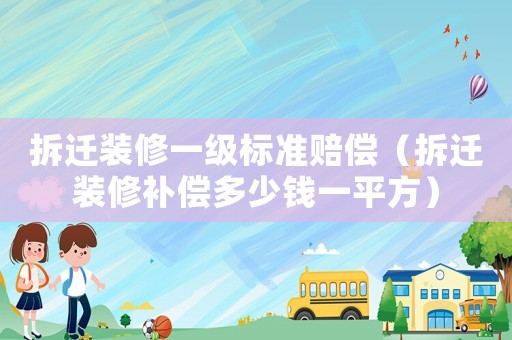 拆遷裝修一級(jí)標(biāo)準(zhǔn)賠償（拆遷裝修補(bǔ)償多少錢(qián)一平方）