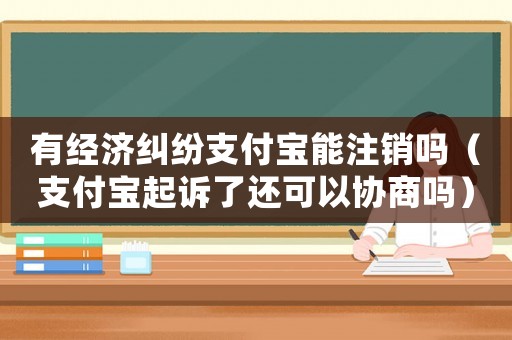 有經(jīng)濟糾紛支付寶能注銷嗎（支付寶起訴了還可以協(xié)商嗎）