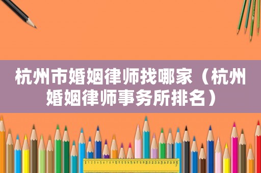 杭州市婚姻律師找哪家（杭州婚姻律師事務所排名）