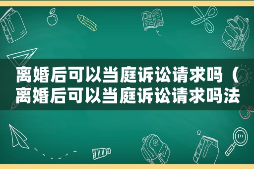 離婚后可以當(dāng)庭訴訟請求嗎（離婚后可以當(dāng)庭訴訟請求嗎法院）
