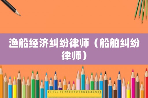 漁船經濟糾紛律師（船舶糾紛律師）