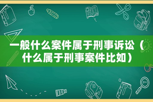 一般什么案件屬于刑事訴訟（什么屬于刑事案件比如）
