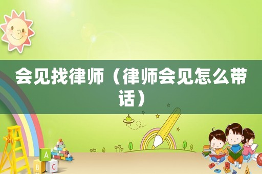 會見找律師（律師會見怎么帶話）