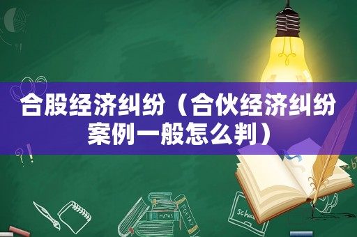 合股經(jīng)濟(jì)糾紛（合伙經(jīng)濟(jì)糾紛案例一般怎么判）