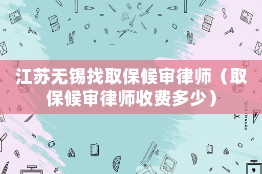 江蘇無錫找取保候審律師（取保候審律師收費多少）