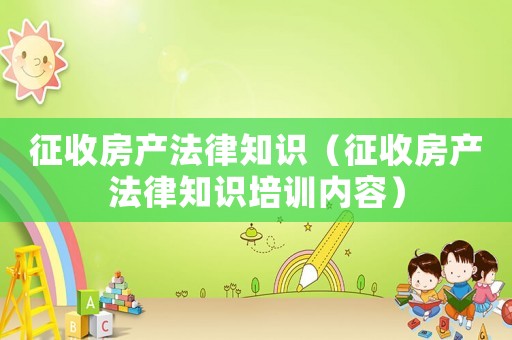 征收房產(chǎn)法律知識（征收房產(chǎn)法律知識培訓(xùn)內(nèi)容）