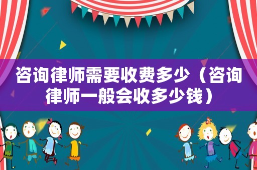 咨詢律師需要收費多少（咨詢律師一般會收多少錢）