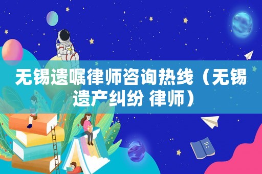 無(wú)錫遺囑律師咨詢(xún)熱線（無(wú)錫 遺產(chǎn)糾紛 律師）